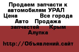 Продаем запчасти к автомобилям УРАЛ › Цена ­ 4 320 - Все города Авто » Продажа запчастей   . Крым,Алупка